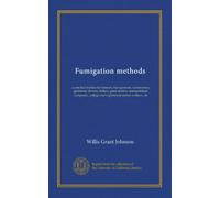 Fumigation methods: a practical treatise for farmers, fruit growers, nurserymen, gardeners, florists, millers, grain dealers, transportation companies, college and experiment station workers, etc