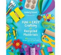 Fun and Easy Crafting With Recycled Materials: 60 Cool Projects That Reimagine Paper Rolls, Egg Cartons, Jars and More!