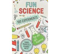 FUN SCIENCE. 100 EXPERIMENTS to do at home: The Fun, Science, and Learning Your Kids Deserve (And No Screens!)