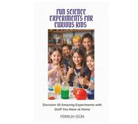 FUN SCIENCE EXPERIMENTS FOR CURIOUS KIDS: Discover 50 Amazing Experiments with Stuff You Have at Home