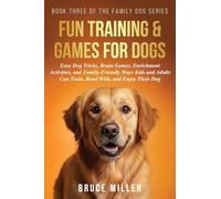 Fun Training & Games for Dogs: Easy Dog Tricks, Brain Games, Enrichment Activities, and Family-Friendly Ways Kids and Adults Can Train, Bond With, and Enjoy Their Dog