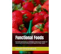 Functional Foods: Ein Ernährungskonzept zur nachhaltigen Steigerung der Vitalität und Lebensfreude und als Schlüssel zu Anti Aging und ewiger Jugend
