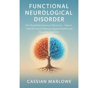 FUNCTIONAL NEUROLOGICAL DISORDER: The Mind-Body Science of Recovery - How to Rebuild Neural Pathways, Regain Control, and Thrive Beyond FND