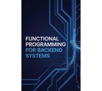 Functional Programming for Backend Systems: Expert Approach for Writing Reliable and Maintainable Applications