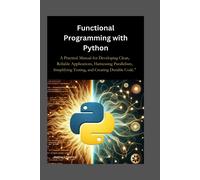 Functional Programming With Python: A Practical Manual For Developing Clean, Reliable Applications, Harnessing Parallelism, Simplifying Testing, And Creating Durable Code.
