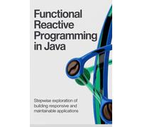 Functional Reactive Programming in Java: Stepwise Exploration of Building Responsive and Maintainable Applications