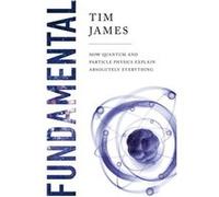 Fundamental How Quantum and Particle Physics Explain Absolutely Everything by Tim James Tim James (Auteur)
