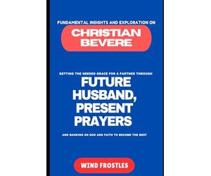 FUNDAMENTAL INSIGHTS AND EXPLORATION ON CHRISTIAN BEVERE: GETTING THE NEEDED GRACE FOR A PARTNER THROUGH FUTURE HUSBAND, PRESENT PRAYERS AND BANKING ON GOD AND FAITH TO BECOME THE BEST
