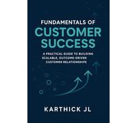 Fundamentals of Customer Success: A Practical Guide to Building Scalable, Outcome-Driven Customer Relationships