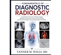 FUNDAMENTALS OF DIAGNOSTIC RADIOLOGY: Comprehensive Principles of Medical Imaging, Radiologic Interpretation, Clinical Decision-Making, Interventional Procedures, and Emerging Imaging Technologies