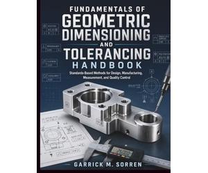 Fundamentals Of Geometric Dimensioning and Tolerancing Handbook: Standards-Based Methods for Design, Manufacturing, Measurement, and Quality Control