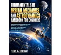 Fundamentals of Orbital Mechanics and Astrodynamics Handbook for Engineers: Spaceflight Dynamics, Keplerian Orbits, Satellite Systems, Orbital ... and Space Mission Design for Engineers