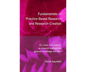 Fundamentals of Practice-Based Research and Research-Creation: Art, music and creativity as research methods that generate knowledge and ideas