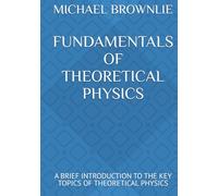 FUNDAMENTALS OF THEORETICAL PHYSICS: A BRIEF INTRODUCTION TO THE KEY TOPICS OF THEORETICAL PHYSICS