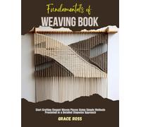 Fundamentals of Weaving Book: Start Crafting Elegant Woven Pieces Using Simple Methods Presented in a Detailed Stepwise Approach