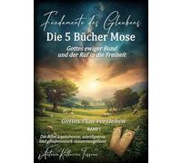 Fundamente des Glaubens: Die 5 Bücher Mose - Gottes ewiger Bund und der Ruf in die Freiheit: Gottes Plan verstehen BAND I: Die Bibel kapitelweise, schriftgetreu und glaubensstark zusammengefasst