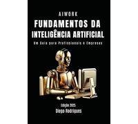 FUNDAMENTOS DA INTELIGÊNCIA ARTIFICIAL: Um Guia para Profissionais e Empresas