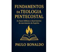 Fundamentos da Teologia Pentecostal: As bases bíblicas e doutrinárias do movimento do Espírito Santo.