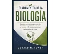 FUNDAMENTOS DE LA BIOLOGÍA: Guía para principiantes para entender las células, la genética, la evolución, la ecología y los principios esenciales de las ciencias de la vida