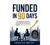 Funded in 90 Days - The Business Coach's Accelerated System for Landing Angel Investors: The Unwritten Playbook for First-Time Founders-From Investor Outreach to Signed Term Sheet