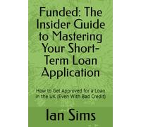 Funded: The Insider Guide to Mastering Your Short-Term Loan Application: How to Get Approved for a Loan in the UK (Even With Bad Credit)