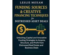 Funding Sources & Creative Financing Techniques for Distressed Asset Deals: Unlocking Capital and Innovative Funding Strategies to Acquire, Structure, and Profit