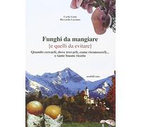 Funghi da mangiare e quelli da evitare. Quando cercarli, dove trovarli, come riconoscerli... e tante buone ricette