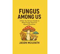 Fungus Among Us: A Not, So, Serious Guide to What Fungi Teach Us About Ourselves