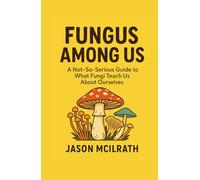Fungus Among Us: A Not, So, Serious Guide to What Fungi Teach Us About Ourselves