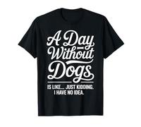 Funny A Day Without Dogs is Like Just Kidding I Have No Idea T-Shirt