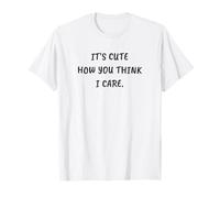 Funny Sarcastic It's Cute How You Think I Care T-Shirt