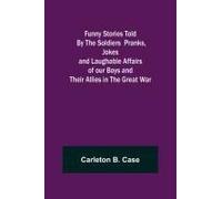 Funny Stories Told By The Soldiers Pranks, Jokes And Laughable Affairs Of Our Boys And Theirallies In The Great War