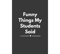 Funny Things My Students Said: 6 x 9 Blank Lined Notebook, 120 Pages, Humor School, Gag Gift for Teachers, Professors, Educators and Teaching Assistants
