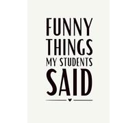 Funny Things My Students Said: Funny Blank Lined Notebook, Humor School, Gag Gift for Teachers, Professors, Educators and Teaching Assistants, 6 x 9 In, 120 Pages