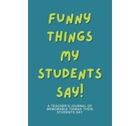 Funny Things My Students Say Notebook.: A Journal for Teachers to record all the Funny and Crazy things their Students say. The perfect Gift for Educators. 6x9 Inches, 100 Pages.