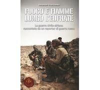 Fuoco e Fiamme lungo l'Eufrate: La guerra civile siriana raccontata da un reporter di guerra russo