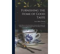 Furnishing The Home Of Good Taste: A Brief Sketch Of The Period Styles In Interior Decoration With Suggestions As To Their Employment In The Homes Of