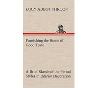 Furnishing The Home Of Good Taste A Brief Sketch Of The Period Styles In Interior Decoration With Suggestions As To Their Employment In The Homes Of Today