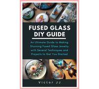 FUSED GLASS DIY GUIDE: An Ultimate Guide to Making Stunning Fused Glass Jewelry with Several Techniques and Projects to Get You Started