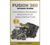 FUSION 360 MEISTERSCHAFT FÜR MACHER: EINE SCHRITT-FÜR-SCHRITT-ANLEITUNG ZU 3D-MODELLIERUNG & CAD: Professionelle Modelle für 3D-Druck und Prototyping entwerfen - mit über 35 praktischen Projekten.