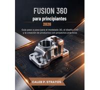 Fusion 360 para principiantes 2026: Guía paso a paso para el modelado 3D, el diseño CAD y la creación de productos con proyectos prácticos. CALEB