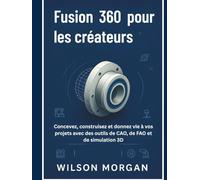 Fusion 360 pour les créateurs: Concevez, construisez et donnez vie à vos projets avec des outils de CAO, de FAO et de simulation 3D