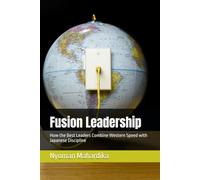 Fusion Leadership: How the Best Leaders Combine Western Speed with Japanese Discipline