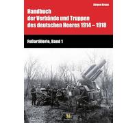 Fußartillerie, Band 1: Handbuch der Verbände und Truppen des deutschen Heeres 1914-1918 - Kraus, Jürgen