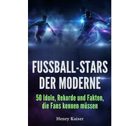 Fußball-Stars der Moderne: 50 Idole, Rekorde und Fakten, die Fans kennen müssen