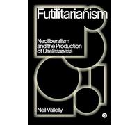 Futilitarianism: Neoliberalism and the Production of Uselessness
