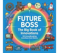 Future Boss, The Big Book of Innovations: 150 Groundbreaking Inventions from History to Inspire Kids - Meet Inventors, Explore STEM, and Shape Your Future