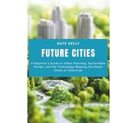 Future Cities: A Beginner’s Guide to Urban Planning, Sustainable Design, and the Technology Shaping the Smart Cities of Tomorrow