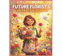 Future Florist’s Exploration Journal: Flower Design, Bouquet Creations, Garden Skills, Creative Activities for Kids