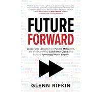 Future Forward: Leadership Lessons from Patrick J. McGovern, the Visionary Who Circled the Globe and Built a Technology Media Empire